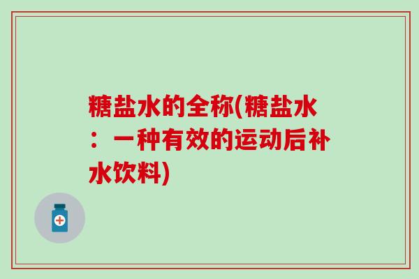 糖盐水的全称(糖盐水:一种有效的运动后补水饮料)-第1张图片-氨糖科普网 糖盐水的全称(糖盐水:一种有效的运动后补水饮料)-第1张图片-氨糖科普网