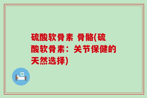 硫酸软骨素 骨骼(硫酸软骨素:关节保健的天然选择)-第1张图片-氨糖科普网 硫酸软骨素 骨骼(硫酸软骨素:关节保健的天然选择)-第1张图片-氨糖科普网