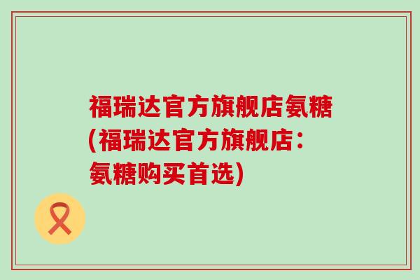 福瑞达官方旗舰店氨糖(福瑞达官方旗舰店：氨糖购买首选)-第1张图片-氨糖科普网