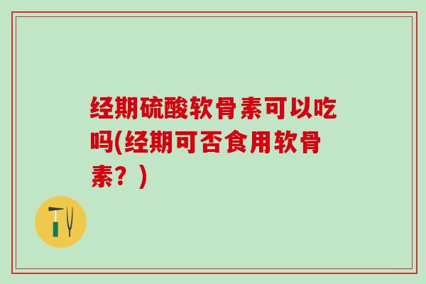 经期硫酸软骨素可以吃吗(经期可否食用软骨素?)-第1张图片-氨糖科普网 经期硫酸软骨素可以吃吗(经期可否食用软骨素?)-第1张图片-氨糖科普网