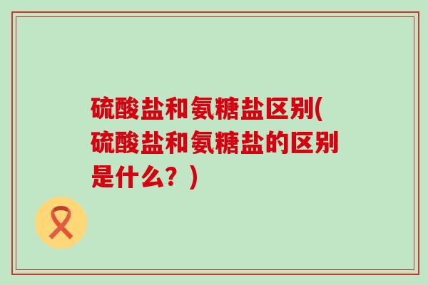 硫酸盐和氨糖盐区别(硫酸盐和氨糖盐的区别是什么?)-第1张图片-氨糖科普网 硫酸盐和氨糖盐区别(硫酸盐和氨糖盐的区别是什么?)-第1张图片-氨糖科普网