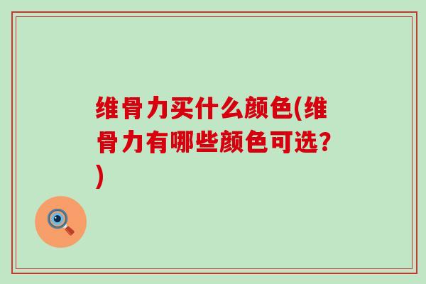 维骨力买什么颜色(维骨力有哪些颜色可选?)-第1张图片-氨糖科普网 维骨力买什么颜色(维骨力有哪些颜色可选?)-第1张图片-氨糖科普网