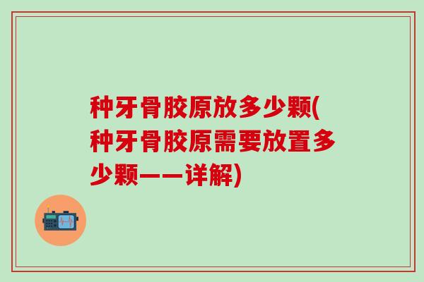 种牙骨胶原放多少颗(种牙骨胶原需要放置多少颗——详解)-第1张图片-氨糖科普网
