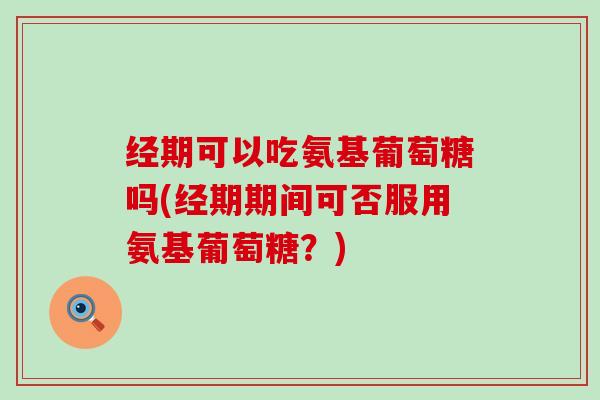 经期可以吃氨基葡萄糖吗(经期期间可否服用氨基葡萄糖？)-第1张图片-氨糖科普网