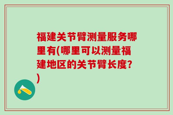 福建关节臂测量服务哪里有(哪里可以测量福建地区的关节臂长度?)-第1张图片-氨糖科普网 福建关节臂测量服务哪里有(哪里可以测量福建地区的关节臂长度?)-第1张图片-氨糖科普网