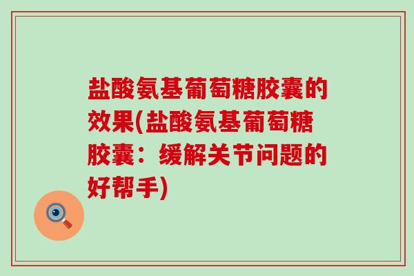 盐酸氨基葡萄糖胶囊的效果(盐酸氨基葡萄糖胶囊:缓解关节问题的好帮手)-第1张图片-氨糖科普网 盐酸氨基葡萄糖胶囊的效果(盐酸氨基葡萄糖胶囊:缓解关节问题的好帮手)-第1张图片-氨糖科普网