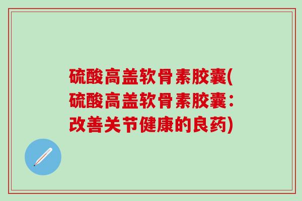 硫酸高盖软骨素胶囊(硫酸高盖软骨素胶囊:改善关节健康的良药)-第1张图片-氨糖科普网 硫酸高盖软骨素胶囊(硫酸高盖软骨素胶囊:改善关节健康的良药)-第1张图片-氨糖科普网