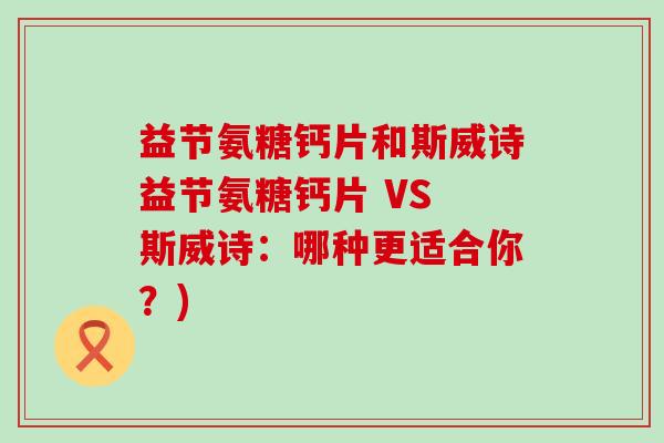 益节氨糖钙片和斯威诗益节氨糖钙片 VS 斯威诗:哪种更适合你?)-第1张图片-氨糖科普网 益节氨糖钙片和斯威诗益节氨糖钙片 VS 斯威诗:哪种更适合你?)-第1张图片-氨糖科普网