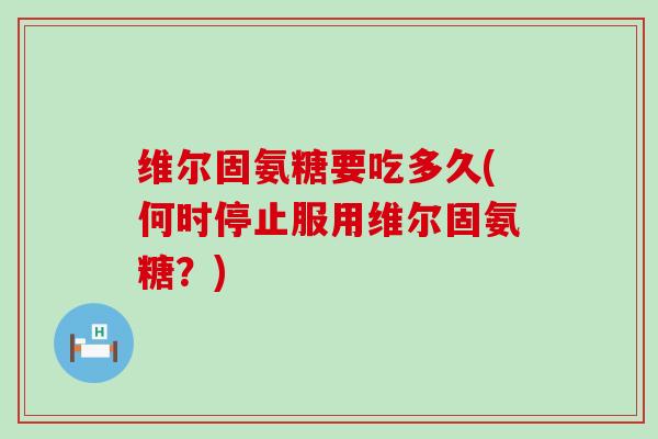 维尔固氨糖要吃多久(何时停止服用维尔固氨糖？)-第1张图片-氨糖科普网