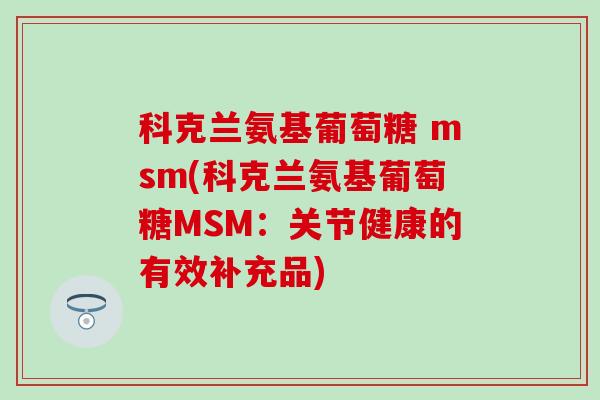 科克兰氨基葡萄糖 msm(科克兰氨基葡萄糖MSM:关节健康的有效补充品)-第1张图片-氨糖科普网 科克兰氨基葡萄糖 msm(科克兰氨基葡萄糖MSM:关节健康的有效补充品)-第1张图片-氨糖科普网