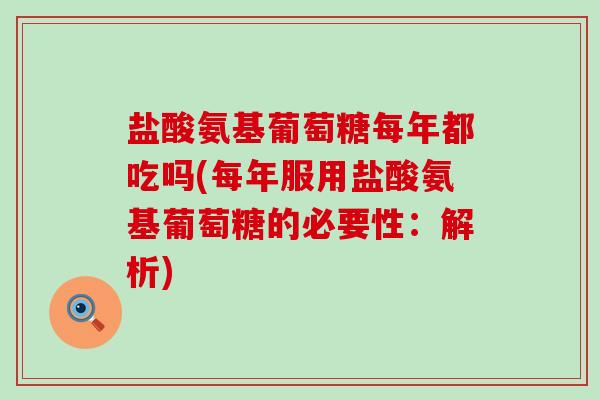 盐酸氨基葡萄糖每年都吃吗(每年服用盐酸氨基葡萄糖的必要性:解析)-第1张图片-氨糖科普网 盐酸氨基葡萄糖每年都吃吗(每年服用盐酸氨基葡萄糖的必要性:解析)-第1张图片-氨糖科普网
