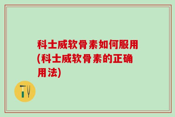 科士威软骨素如何服用(科士威软骨素的正确用法)-第1张图片-氨糖科普网 科士威软骨素如何服用(科士威软骨素的正确用法)-第1张图片-氨糖科普网