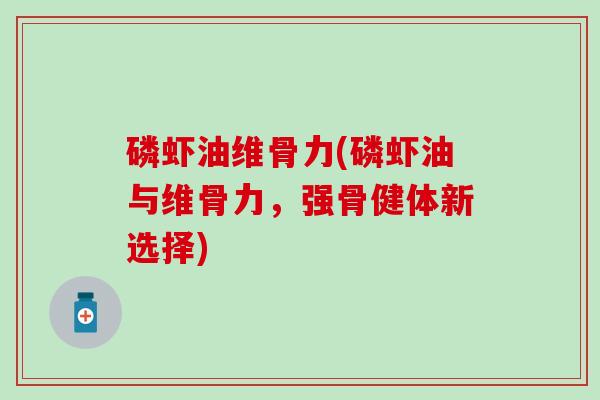 磷虾油维骨力(磷虾油与维骨力,强骨健体新选择)-第1张图片-氨糖科普网 磷虾油维骨力(磷虾油与维骨力,强骨健体新选择)-第1张图片-氨糖科普网