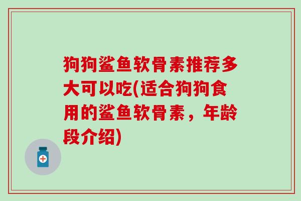 狗狗鲨鱼软骨素推荐多大可以吃(适合狗狗食用的鲨鱼软骨素,年龄段介绍)-第1张图片-氨糖科普网 狗狗鲨鱼软骨素推荐多大可以吃(适合狗狗食用的鲨鱼软骨素,年龄段介绍)-第1张图片-氨糖科普网
