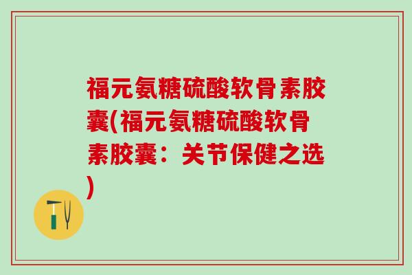 福元氨糖硫酸软骨素胶囊(福元氨糖硫酸软骨素胶囊:关节保健之选)-第1张图片-氨糖科普网 福元氨糖硫酸软骨素胶囊(福元氨糖硫酸软骨素胶囊:关节保健之选)-第1张图片-氨糖科普网