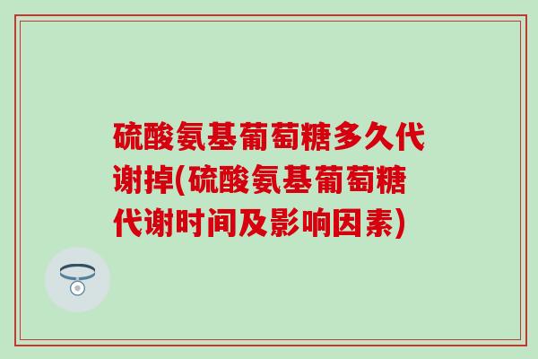 硫酸氨基葡萄糖多久代谢掉(硫酸氨基葡萄糖代谢时间及影响因素)-第1张图片-氨糖科普网
