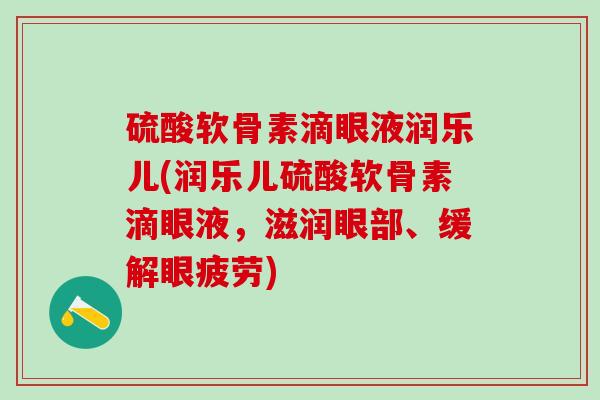 硫酸软骨素滴眼液润乐儿(润乐儿硫酸软骨素滴眼液,滋润眼部、缓解眼疲劳)-第1张图片-氨糖科普网 硫酸软骨素滴眼液润乐儿(润乐儿硫酸软骨素滴眼液,滋润眼部、缓解眼疲劳)-第1张图片-氨糖科普网