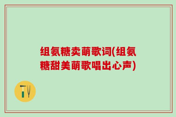 组氨糖卖萌歌词(组氨糖甜美萌歌唱出心声)-第1张图片-氨糖科普网 组氨糖卖萌歌词(组氨糖甜美萌歌唱出心声)-第1张图片-氨糖科普网