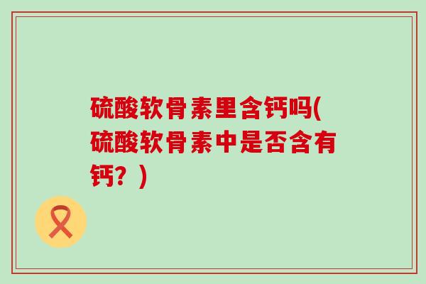 硫酸软骨素里含钙吗(硫酸软骨素中是否含有钙?)-第1张图片-氨糖科普网 硫酸软骨素里含钙吗(硫酸软骨素中是否含有钙?)-第1张图片-氨糖科普网