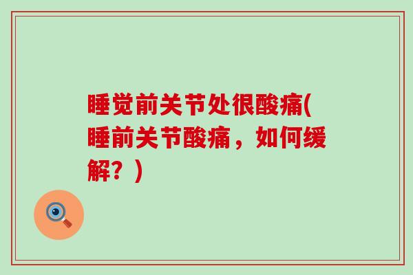 睡觉前关节处很酸痛(睡前关节酸痛,如何缓解?)-第1张图片-氨糖科普网 睡觉前关节处很酸痛(睡前关节酸痛,如何缓解?)-第1张图片-氨糖科普网