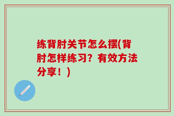 练背肘关节怎么摆(背肘怎样练习?有效方法分享!)-第1张图片-氨糖科普网 练背肘关节怎么摆(背肘怎样练习?有效方法分享!)-第1张图片-氨糖科普网