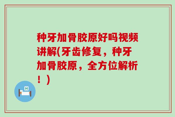 种牙加骨胶原好吗视频讲解(牙齿修复,种牙加骨胶原,全方位解析!)-第1张图片-氨糖科普网 种牙加骨胶原好吗视频讲解(牙齿修复,种牙加骨胶原,全方位解析!)-第1张图片-氨糖科普网