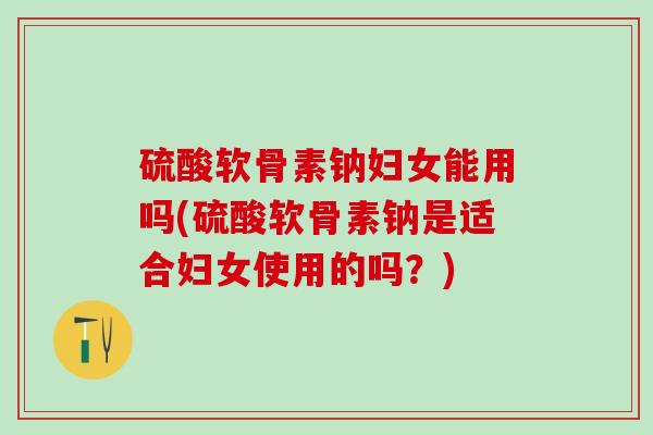 硫酸软骨素钠妇女能用吗(硫酸软骨素钠是适合妇女使用的吗？)-第1张图片-氨糖科普网