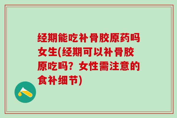 经期能吃补骨胶原药吗女生(经期可以补骨胶原吃吗？女性需注意的食补细节)-第1张图片-氨糖科普网