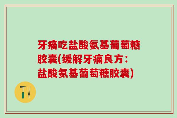 牙痛吃盐酸氨基葡萄糖胶囊(缓解牙痛良方：盐酸氨基葡萄糖胶囊)-第1张图片-氨糖科普网