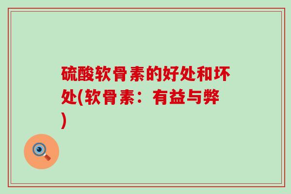 硫酸软骨素的好处和坏处(软骨素:有益与弊)-第1张图片-氨糖科普网 硫酸软骨素的好处和坏处(软骨素:有益与弊)-第1张图片-氨糖科普网