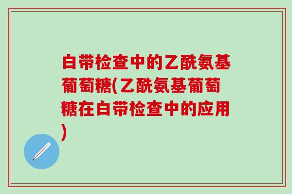 白带检查中的乙酰氨基葡萄糖(乙酰氨基葡萄糖在白带检查中的应用)-第1张图片-氨糖科普网