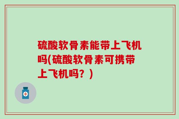 硫酸软骨素能带上飞机吗(硫酸软骨素可携带上飞机吗?)-第1张图片-氨糖科普网 硫酸软骨素能带上飞机吗(硫酸软骨素可携带上飞机吗?)-第1张图片-氨糖科普网