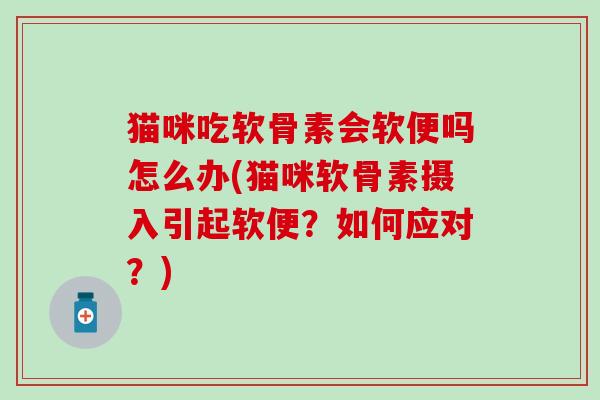 猫咪吃软骨素会软便吗怎么办(猫咪软骨素摄入引起软便?如何应对?)-第1张图片-氨糖科普网 猫咪吃软骨素会软便吗怎么办(猫咪软骨素摄入引起软便?如何应对?)-第1张图片-氨糖科普网