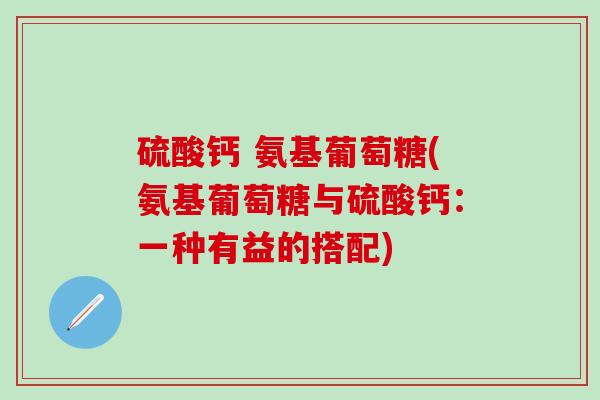 硫酸钙 氨基葡萄糖(氨基葡萄糖与硫酸钙:一种有益的搭配)-第1张图片-氨糖科普网 硫酸钙 氨基葡萄糖(氨基葡萄糖与硫酸钙:一种有益的搭配)-第1张图片-氨糖科普网