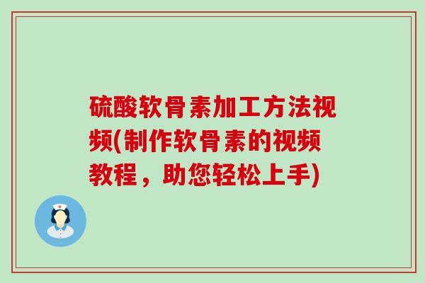 硫酸软骨素加工方法视频(制作软骨素的视频教程,助您轻松上手)-第1张图片-氨糖科普网 硫酸软骨素加工方法视频(制作软骨素的视频教程,助您轻松上手)-第1张图片-氨糖科普网