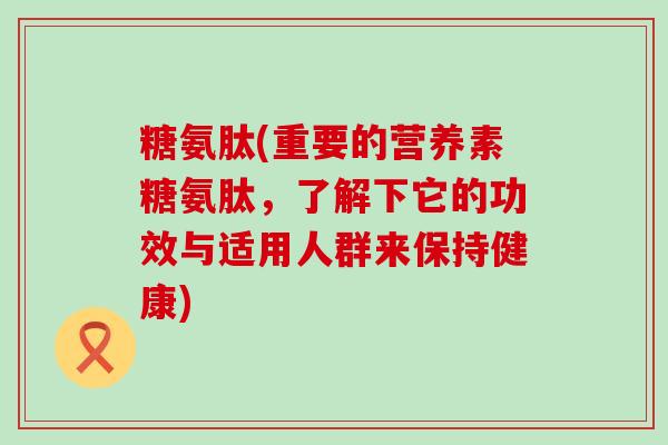 糖氨肽(重要的营养素糖氨肽，了解下它的功效与适用人群来保持健康)-第1张图片-氨糖科普网