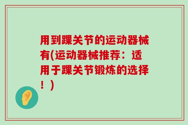 用到踝关节的运动器械有(运动器械推荐:适用于踝关节锻炼的选择!)-第1张图片-氨糖科普网 用到踝关节的运动器械有(运动器械推荐:适用于踝关节锻炼的选择!)-第1张图片-氨糖科普网