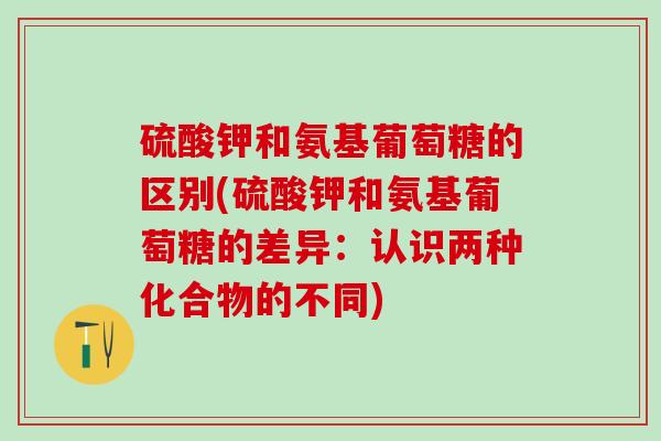 硫酸钾和氨基葡萄糖的区别(硫酸钾和氨基葡萄糖的差异：认识两种化合物的不同)-第1张图片-氨糖科普网