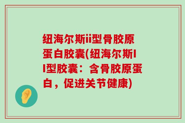 纽海尔斯ii型骨胶原蛋白胶囊(纽海尔斯II型胶囊:含骨胶原蛋白,促进关节健康)-第1张图片-氨糖科普网 纽海尔斯ii型骨胶原蛋白胶囊(纽海尔斯II型胶囊:含骨胶原蛋白,促进关节健康)-第1张图片-氨糖科普网
