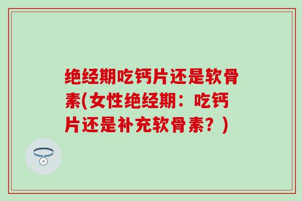绝经期吃钙片还是软骨素(女性绝经期:吃钙片还是补充软骨素?)-第1张图片-氨糖科普网 绝经期吃钙片还是软骨素(女性绝经期:吃钙片还是补充软骨素?)-第1张图片-氨糖科普网