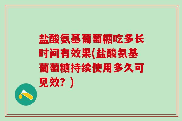 盐酸氨基葡萄糖吃多长时间有效果(盐酸氨基葡萄糖持续使用多久可见效?)-第1张图片-氨糖科普网 盐酸氨基葡萄糖吃多长时间有效果(盐酸氨基葡萄糖持续使用多久可见效?)-第1张图片-氨糖科普网
