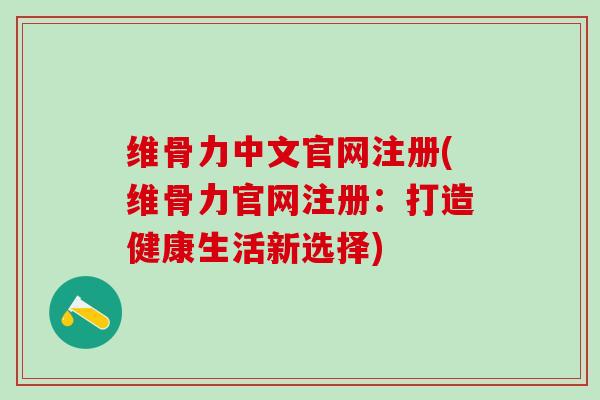 维骨力中文官网注册(维骨力官网注册：打造健康生活新选择)-第1张图片-氨糖科普网