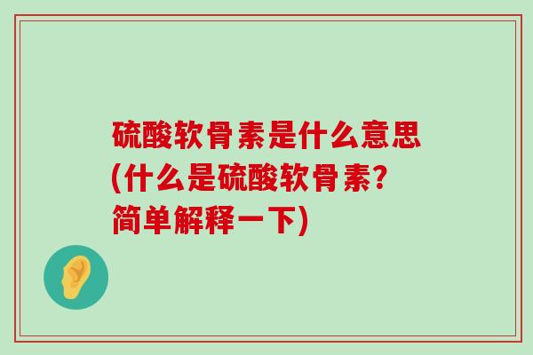 硫酸软骨素是什么意思(什么是硫酸软骨素？简单解释一下)-第1张图片-氨糖科普网