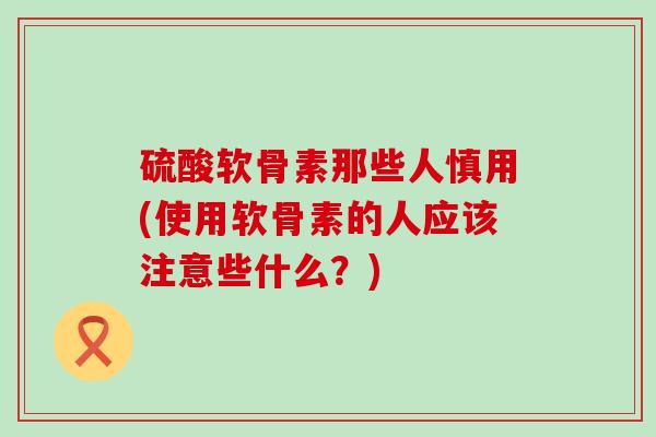 硫酸软骨素那些人慎用(使用软骨素的人应该注意些什么?)-第1张图片-氨糖科普网 硫酸软骨素那些人慎用(使用软骨素的人应该注意些什么?)-第1张图片-氨糖科普网