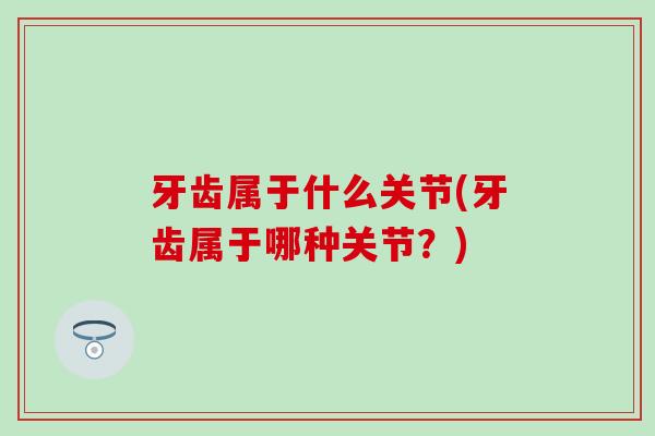 牙齿属于什么关节(牙齿属于哪种关节？)-第1张图片-氨糖科普网