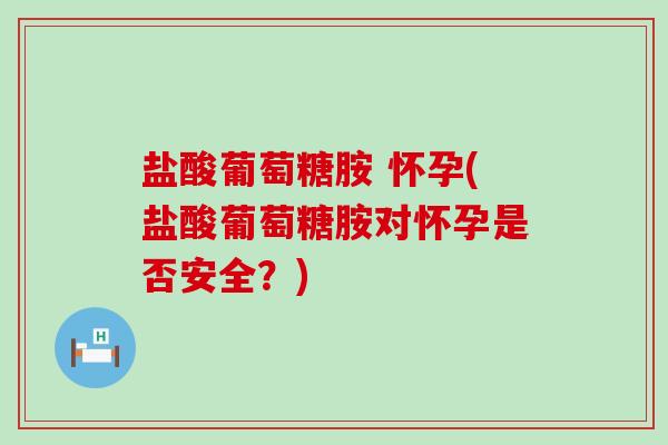 盐酸葡萄糖胺 怀孕(盐酸葡萄糖胺对怀孕是否安全？)-第1张图片-氨糖科普网