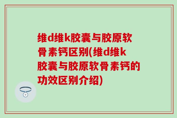 维d维k胶囊与胶原软骨素钙区别(维d维k胶囊与胶原软骨素钙的功效区别介绍)-第1张图片-氨糖科普网 维d维k胶囊与胶原软骨素钙区别(维d维k胶囊与胶原软骨素钙的功效区别介绍)-第1张图片-氨糖科普网