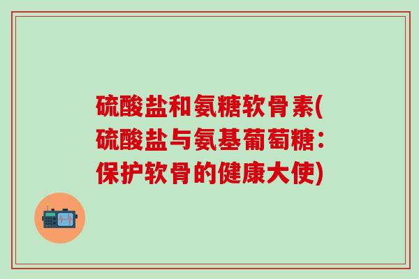 硫酸盐和氨糖软骨素(硫酸盐与氨基葡萄糖:保护软骨的健康大使)-第1张图片-氨糖科普网 硫酸盐和氨糖软骨素(硫酸盐与氨基葡萄糖:保护软骨的健康大使)-第1张图片-氨糖科普网