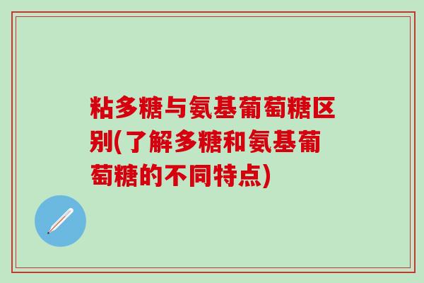 粘多糖与氨基葡萄糖区别(了解多糖和氨基葡萄糖的不同特点)-第1张图片-氨糖科普网 粘多糖与氨基葡萄糖区别(了解多糖和氨基葡萄糖的不同特点)-第1张图片-氨糖科普网