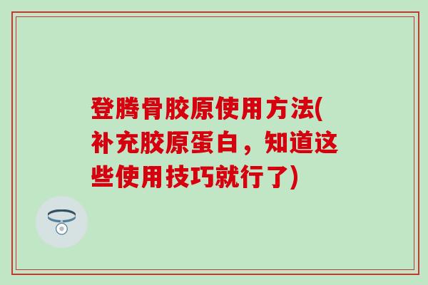 登腾骨胶原使用方法(补充胶原蛋白，知道这些使用技巧就行了)-第1张图片-氨糖科普网